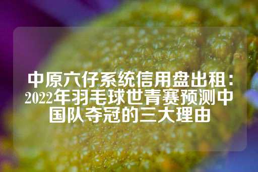 中原六仔系统信用盘出租：2022年羽毛球世青赛预测中国队夺冠的三大理由