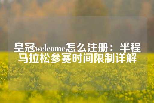 皇冠welcome怎么注册：半程马拉松参赛时间限制详解-第1张图片-皇冠信用盘出租