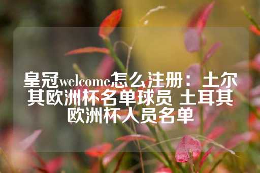 皇冠welcome怎么注册：土尔其欧洲杯名单球员 土耳其欧洲杯人员名单