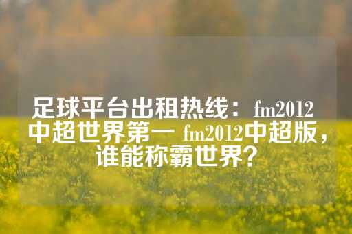 足球平台出租热线：fm2012 中超世界第一 fm2012中超版，谁能称霸世界？-第1张图片-皇冠信用盘出租