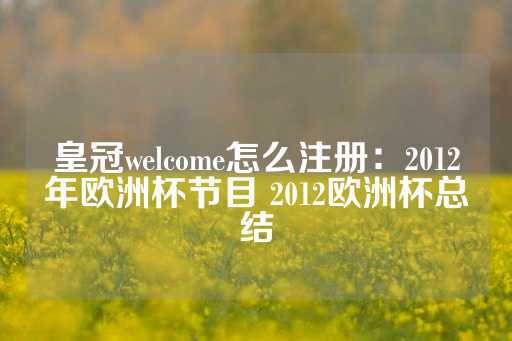 皇冠welcome怎么注册：2012年欧洲杯节目 2012欧洲杯总结