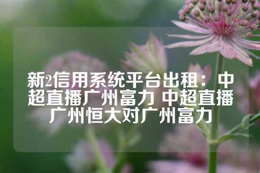 新2信用系统平台出租：中超直播广州富力 中超直播广州恒大对广州富力