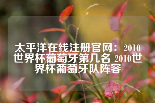 太平洋在线注册官网：2010世界杯葡萄牙第几名 2010世界杯葡萄牙队阵容