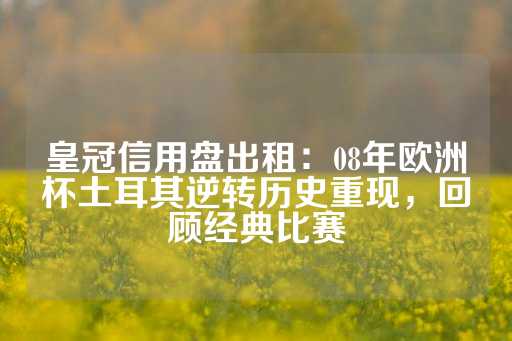 皇冠信用盘出租：08年欧洲杯土耳其逆转历史重现，回顾经典比赛-第1张图片-皇冠信用盘出租