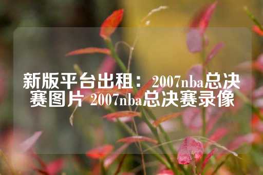 新版平台出租：2007nba总决赛图片 2007nba总决赛录像