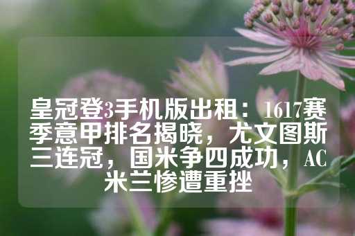 皇冠登3手机版出租：1617赛季意甲排名揭晓，尤文图斯三连冠，国米争四成功，AC米兰惨遭重挫