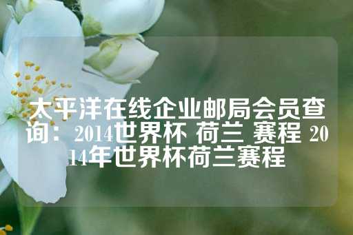 太平洋在线企业邮局会员查询：2014世界杯 荷兰 赛程 2014年世界杯荷兰赛程-第1张图片-皇冠信用盘出租