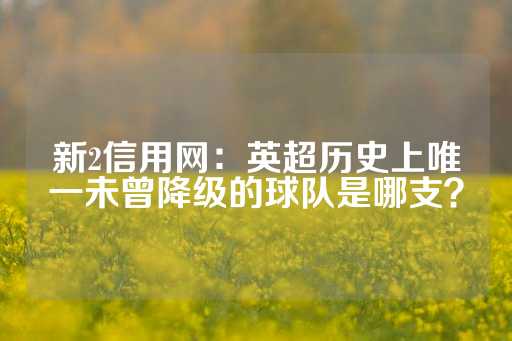 新2信用网：英超历史上唯一未曾降级的球队是哪支？