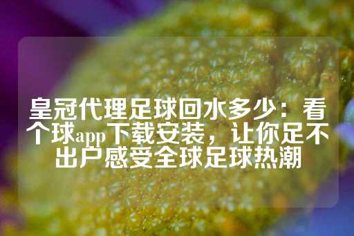 皇冠代理足球回水多少：看个球app下载安装，让你足不出户感受全球足球热潮