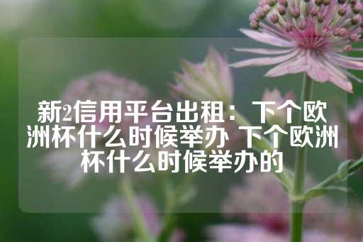 新2信用平台出租：下个欧洲杯什么时候举办 下个欧洲杯什么时候举办的