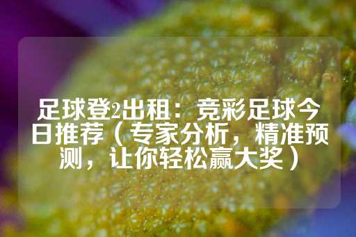 足球登2出租：竞彩足球今日推荐（专家分析，精准预测，让你轻松赢大奖）