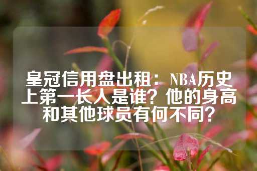 皇冠信用盘出租：NBA历史上第一长人是谁？他的身高和其他球员有何不同？