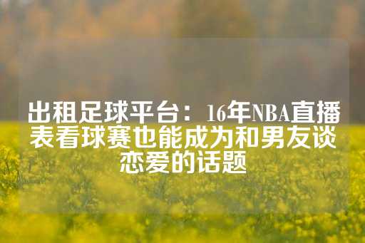 出租足球平台：16年NBA直播表看球赛也能成为和男友谈恋爱的话题-第1张图片-皇冠信用盘出租