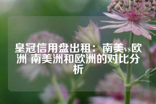 皇冠信用盘出租：南美vs欧洲 南美洲和欧洲的对比分析