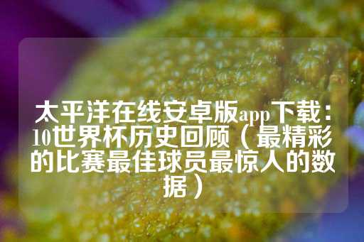 太平洋在线安卓版app下载：10世界杯历史回顾（最精彩的比赛最佳球员最惊人的数据）