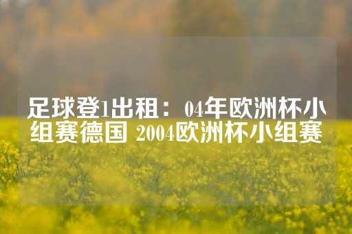 足球登1出租：04年欧洲杯小组赛德国 2004欧洲杯小组赛