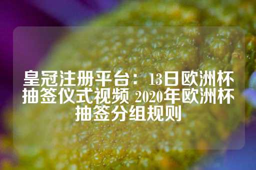 皇冠注册平台：13日欧洲杯抽签仪式视频 2020年欧洲杯抽签分组规则-第1张图片-皇冠信用盘出租