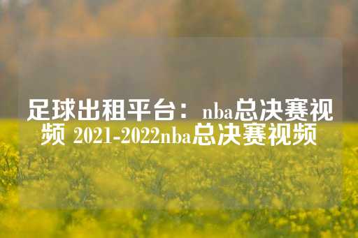 足球出租平台：nba总决赛视频 2021-2022nba总决赛视频