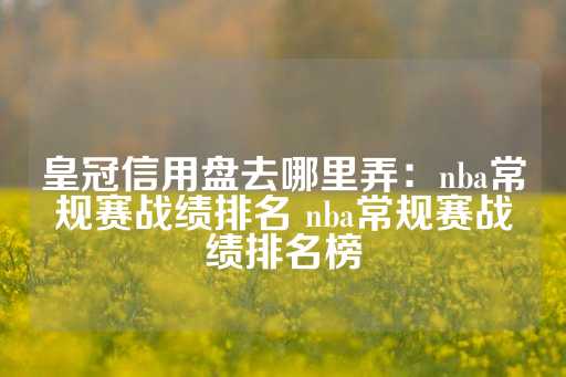 皇冠信用盘去哪里弄：nba常规赛战绩排名 nba常规赛战绩排名榜