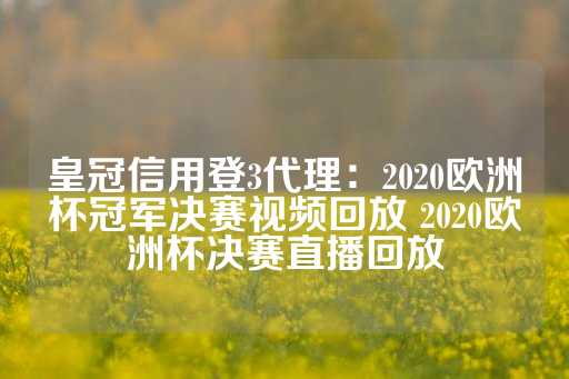 皇冠信用登3代理：2020欧洲杯冠军决赛视频回放 2020欧洲杯决赛直播回放