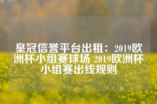 皇冠信誉平台出租：2019欧洲杯小组赛球场 2019欧洲杯小组赛出线规则