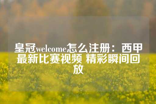 皇冠welcome怎么注册：西甲最新比赛视频 精彩瞬间回放