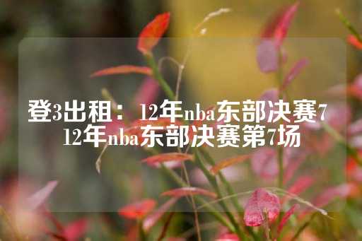 登3出租：12年nba东部决赛7 12年nba东部决赛第7场-第1张图片-皇冠信用盘出租