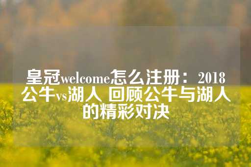 皇冠welcome怎么注册：2018公牛vs湖人 回顾公牛与湖人的精彩对决-第1张图片-皇冠信用盘出租