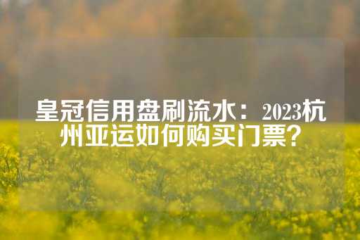 皇冠信用盘刷流水：2023杭州亚运如何购买门票？-第1张图片-皇冠信用盘出租