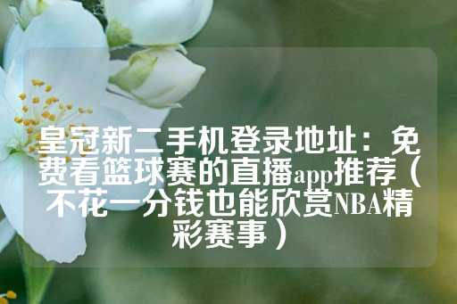 皇冠新二手机登录地址：免费看篮球赛的直播app推荐（不花一分钱也能欣赏NBA精彩赛事）