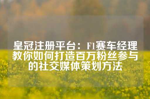 皇冠注册平台：F1赛车经理教你如何打造百万粉丝参与的社交媒体策划方法