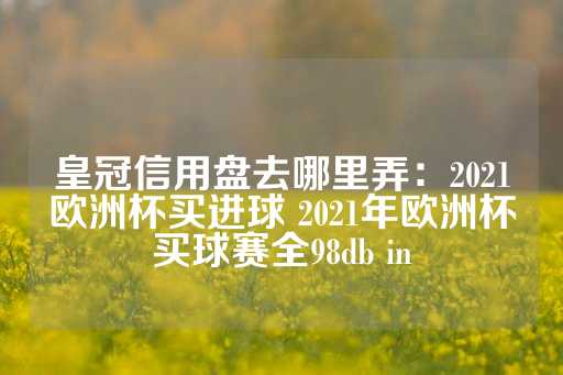 皇冠信用盘去哪里弄：2021欧洲杯买进球 2021年欧洲杯买球赛全98db in