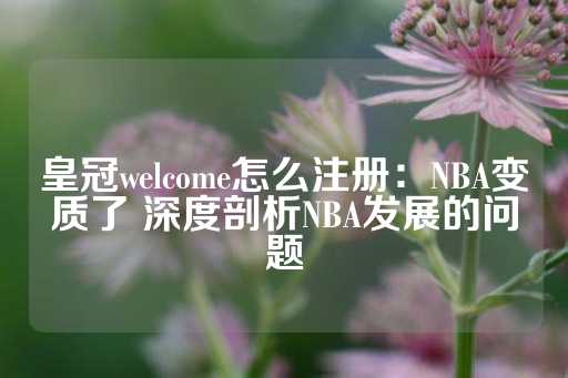 皇冠welcome怎么注册：NBA变质了 深度剖析NBA发展的问题