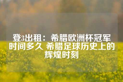 登3出租：希腊欧洲杯冠军时间多久 希腊足球历史上的辉煌时刻-第1张图片-皇冠信用盘出租