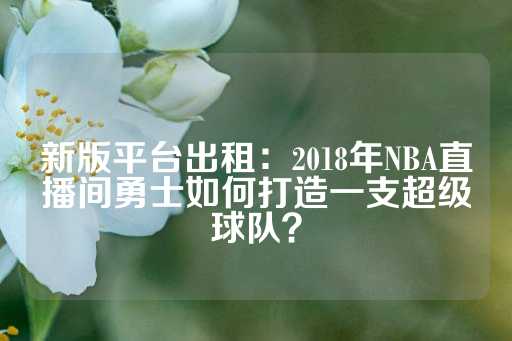 新版平台出租：2018年NBA直播间勇士如何打造一支超级球队？-第1张图片-皇冠信用盘出租