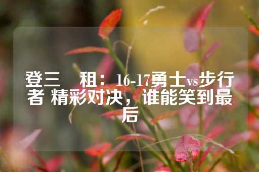 登三岀租：16-17勇士vs步行者 精彩对决，谁能笑到最后