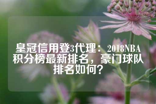 皇冠信用登3代理：2018NBA积分榜最新排名，豪门球队排名如何？-第1张图片-皇冠信用盘出租