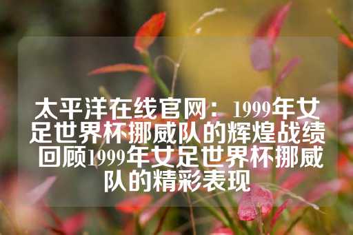 太平洋在线官网：1999年女足世界杯挪威队的辉煌战绩 回顾1999年女足世界杯挪威队的精彩表现