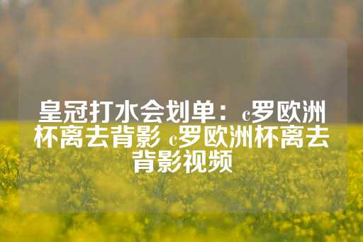 皇冠打水会划单：c罗欧洲杯离去背影 c罗欧洲杯离去背影视频