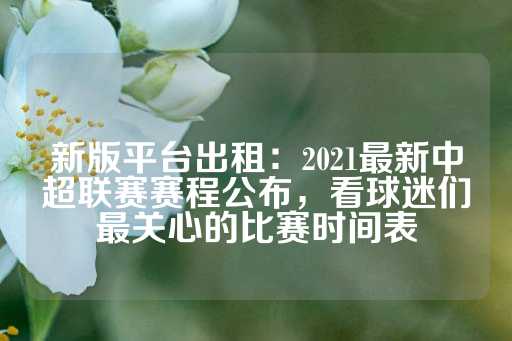 新版平台出租：2021最新中超联赛赛程公布，看球迷们最关心的比赛时间表