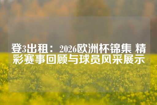 登3出租：2026欧洲杯锦集 精彩赛事回顾与球员风采展示-第1张图片-皇冠信用盘出租