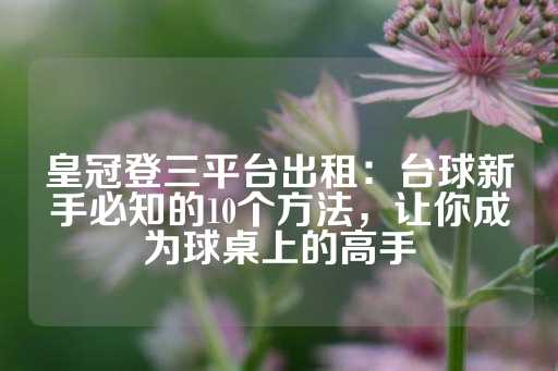 皇冠登三平台出租：台球新手必知的10个方法，让你成为球桌上的高手