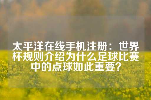 太平洋在线手机注册：世界杯规则介绍为什么足球比赛中的点球如此重要？