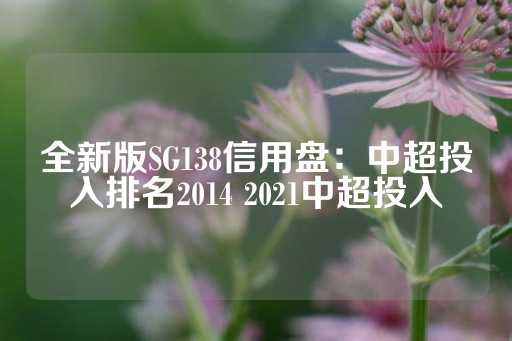 全新版SG138信用盘：中超投入排名2014 2021中超投入