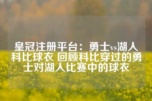 皇冠注册平台：勇士vs湖人科比球衣 回顾科比穿过的勇士对湖人比赛中的球衣