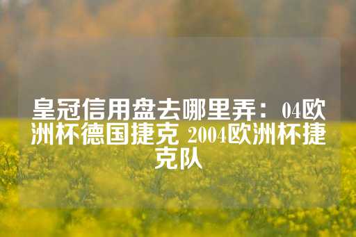 皇冠信用盘去哪里弄：04欧洲杯德国捷克 2004欧洲杯捷克队