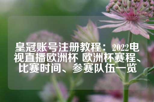 皇冠账号注册教程：2022电视直播欧洲杯 欧洲杯赛程、比赛时间、参赛队伍一览-第1张图片-皇冠信用盘出租