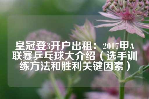 皇冠登3开户出租：2017甲A联赛乒乓球大介绍（选手训练方法和胜利关键因素）-第1张图片-皇冠信用盘出租