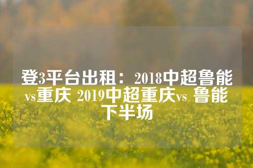 登3平台出租：2018中超鲁能vs重庆 2019中超重庆vs 鲁能下半场-第1张图片-皇冠信用盘出租