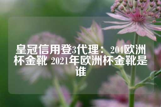 皇冠信用登3代理：204欧洲杯金靴 2021年欧洲杯金靴是谁-第1张图片-皇冠信用盘出租